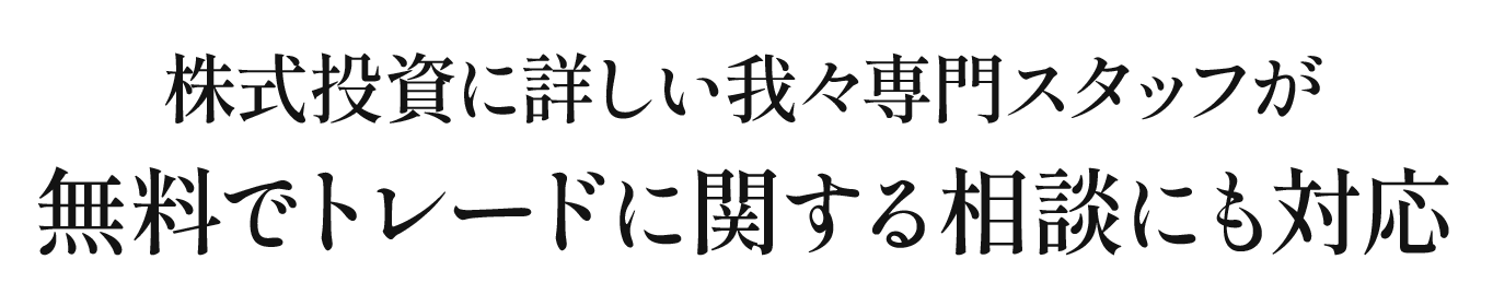 株式投資に詳しい我々専門スタッフが無料でトレードに関する相談にも対応